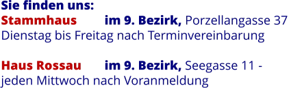 Sie finden uns:		 Stammhaus 	im 9. Bezirk, Porzellangasse 37  Dienstag bis Freitag nach Terminvereinbarung  Haus Rossau 	im 9. Bezirk, Seegasse 11 - jeden Mittwoch nach Voranmeldung