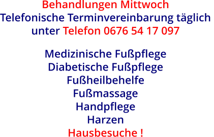 Behandlungen Mittwoch Telefonische Terminvereinbarung täglich  unter Telefon 0676 54 17 097  Medizinische Fußpflege  Diabetische Fußpflege  Fußheilbehelfe  Fußmassage Handpflege  Harzen Hausbesuche !