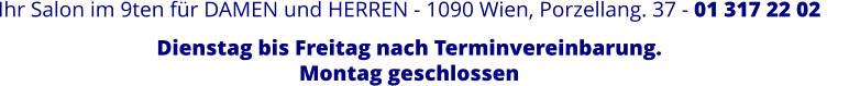 Ihr Salon im 9ten für DAMEN und HERREN - 1090 Wien, Porzellang. 37 - 01 317 22 02         Dienstag bis Freitag nach Terminvereinbarung. Montag geschlossen