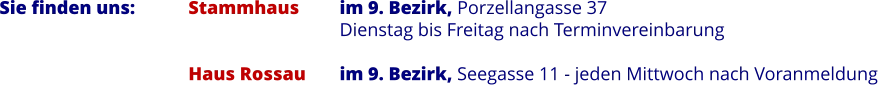 Sie finden uns:		Stammhaus 	im 9. Bezirk, Porzellangasse 37  Dienstag bis Freitag nach Terminvereinbarung  Haus Rossau 	im 9. Bezirk, Seegasse 11 - jeden Mittwoch nach Voranmeldung